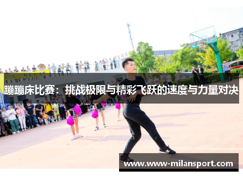 蹦蹦床比赛：挑战极限与精彩飞跃的速度与力量对决