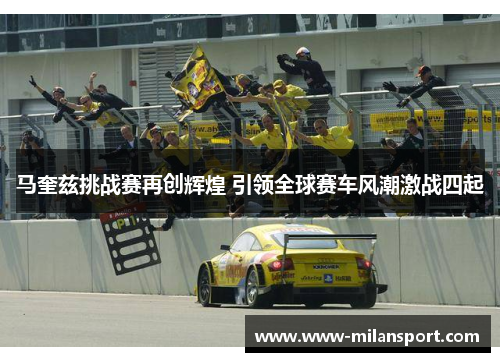 马奎兹挑战赛再创辉煌 引领全球赛车风潮激战四起