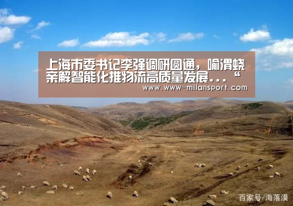 上海市委书记李强调研圆通,喻渭蛟亲解智能化推物流高质量发展...“米兰体育app官网”(图1) 米兰体育app下载