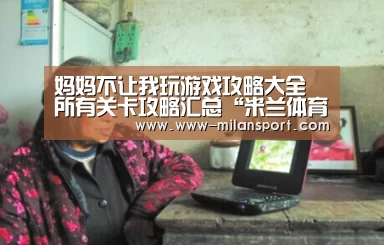 妈妈不让我玩游戏攻略大全 所有关卡攻略汇总“米兰体育平台”(图2) 米兰体育app